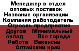 Менеджер в отдел оптовых поставок › Название организации ­ Компания-работодатель › Отрасль предприятия ­ Другое › Минимальный оклад ­ 1 - Все города Работа » Вакансии   . Алтайский край,Славгород г.